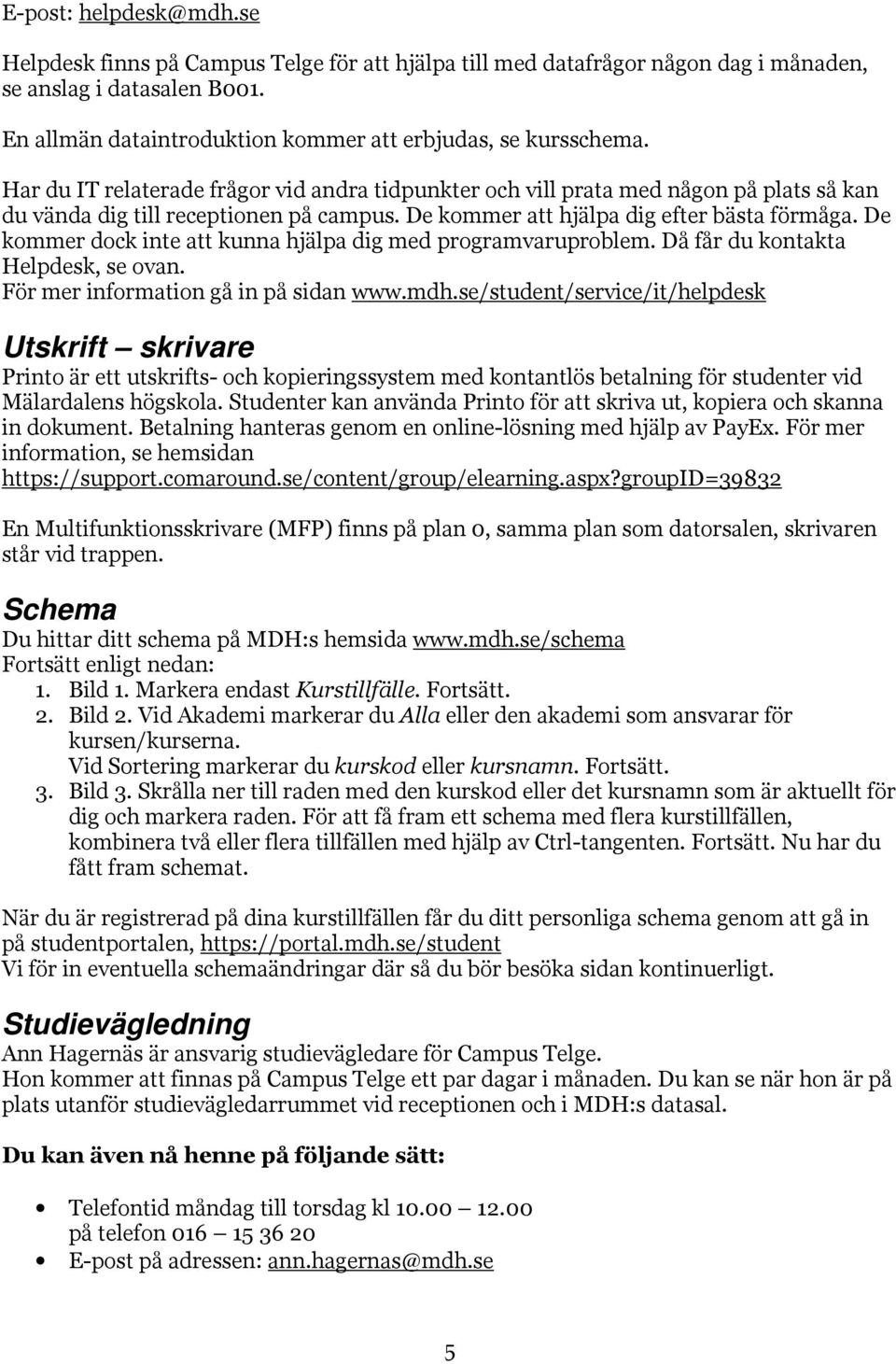 De kommer att hjälpa dig efter bästa förmåga. De kommer dock inte att kunna hjälpa dig med programvaruproblem. Då får du kontakta Helpdesk, se ovan. För mer information gå in på sidan www.mdh.
