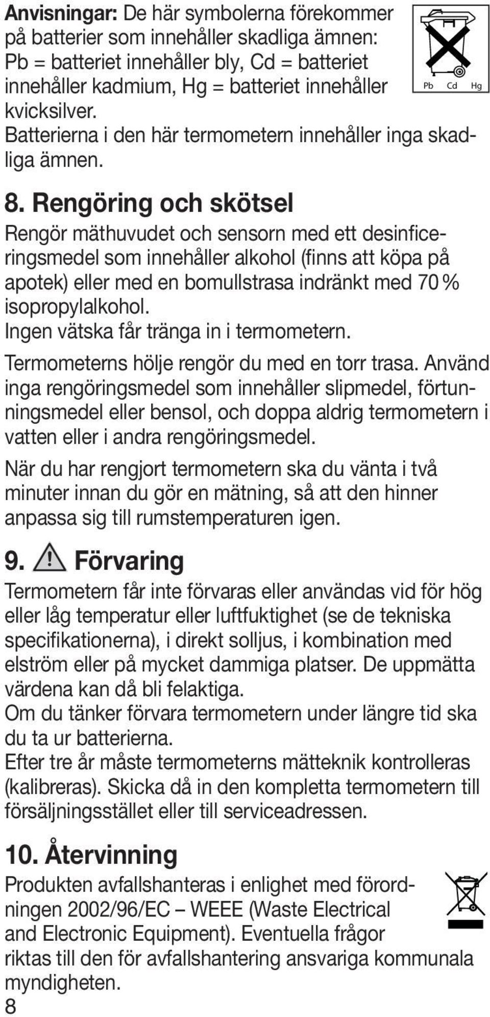 Rengöring och skötsel Rengör mäthuvudet och sensorn med ett desinficeringsmedel som innehåller alkohol (finns att köpa på apotek) eller med en bomullstrasa indränkt med 70 % isopropylalkohol.