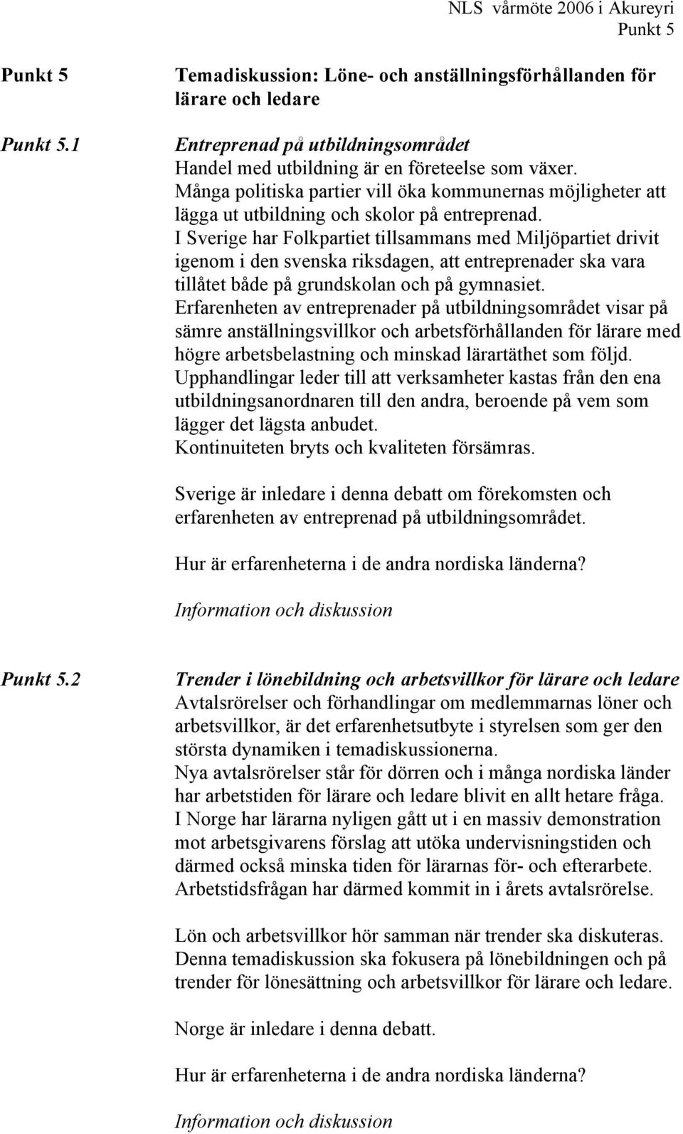 I Sverige har Folkpartiet tillsammans med Miljöpartiet drivit igenom i den svenska riksdagen, att entreprenader ska vara tillåtet både på grundskolan och på gymnasiet.