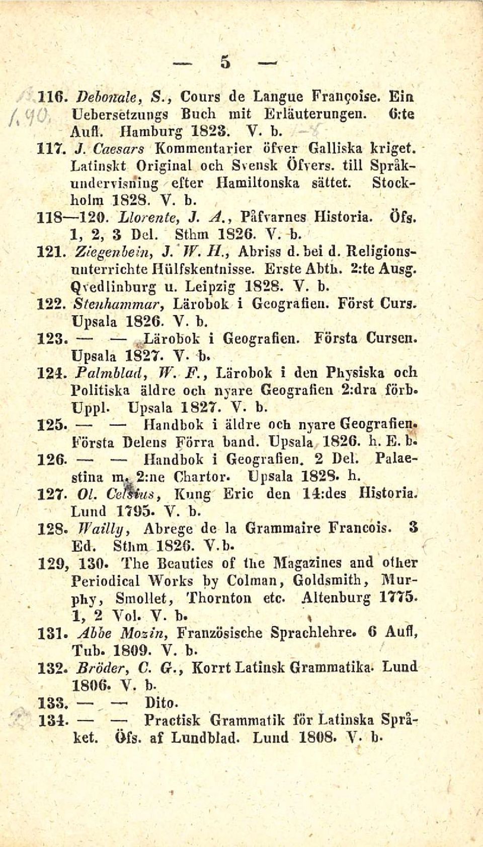 W. H., Abriss d. hei d. Religionsnuterrichte Hiilfskentnisse. Erste Abth. 2:te Ausg. Qvedlinburg u. Leipzig 1828. Y. b. 122, Stenhammar, Lärobok i Geografien. Först Curs. Upsala 1826. V. b. 123 Lärobok i Geografien.