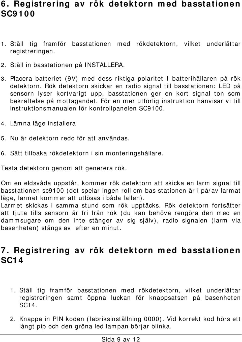 Rök detektorn skickar en radio signal till basstationen: LED på sensorn lyser kortvarigt upp, basstationen ger en kort signal ton som bekräftelse på mottagandet.