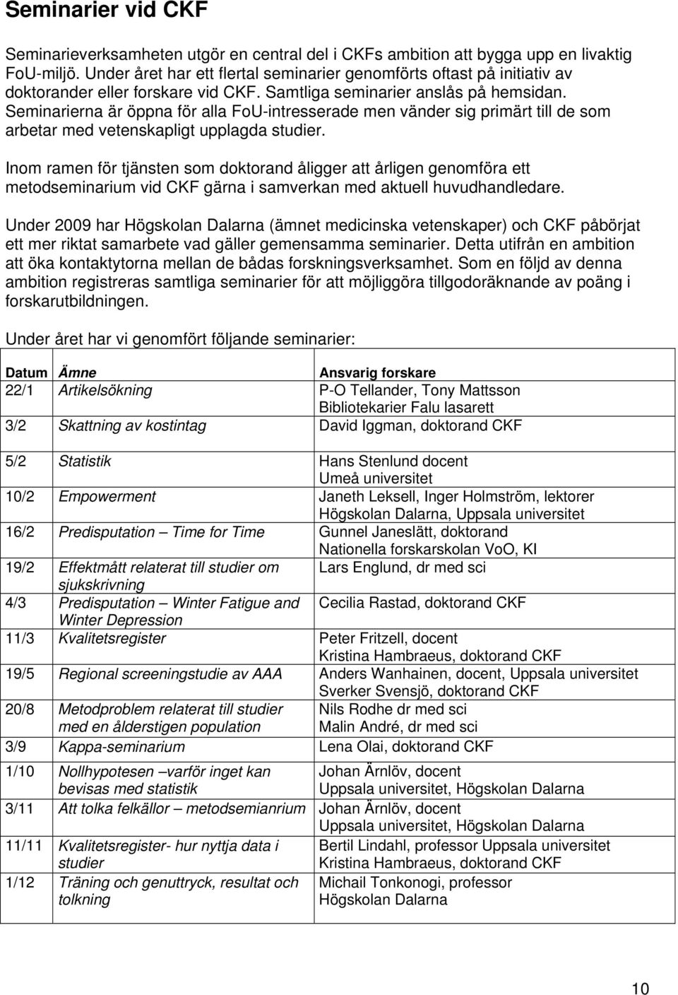 Seminarierna är öppna för alla FoU-intresserade men vänder sig primärt till de som arbetar med vetenskapligt upplagda studier.