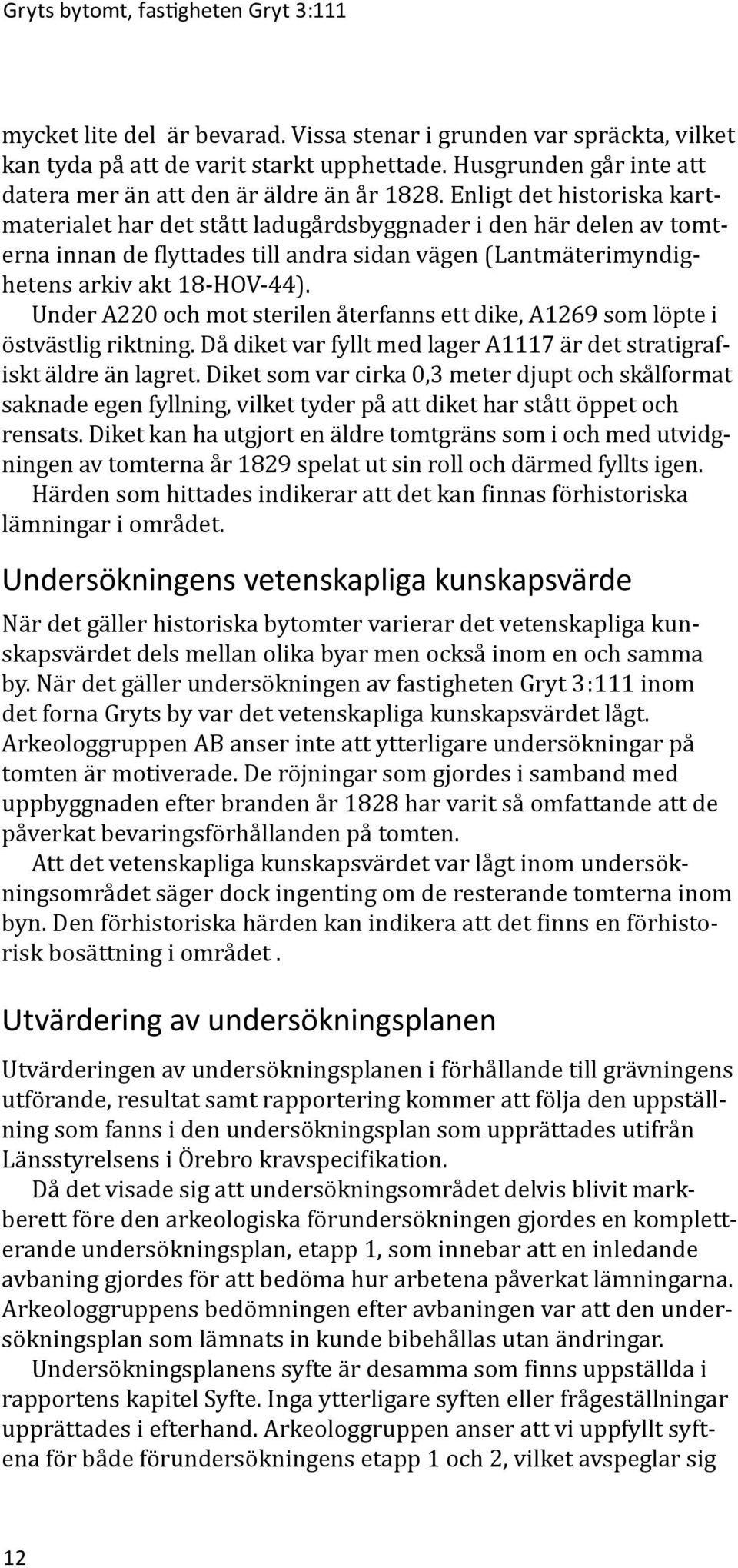 Enligt det historiska kartmaterialet har det stått ladugårdsbyggnader i den här delen av tomterna innan de flyttades till andra sidan vägen (Lantmäterimyndighetens arkiv akt 18-HOV-44).