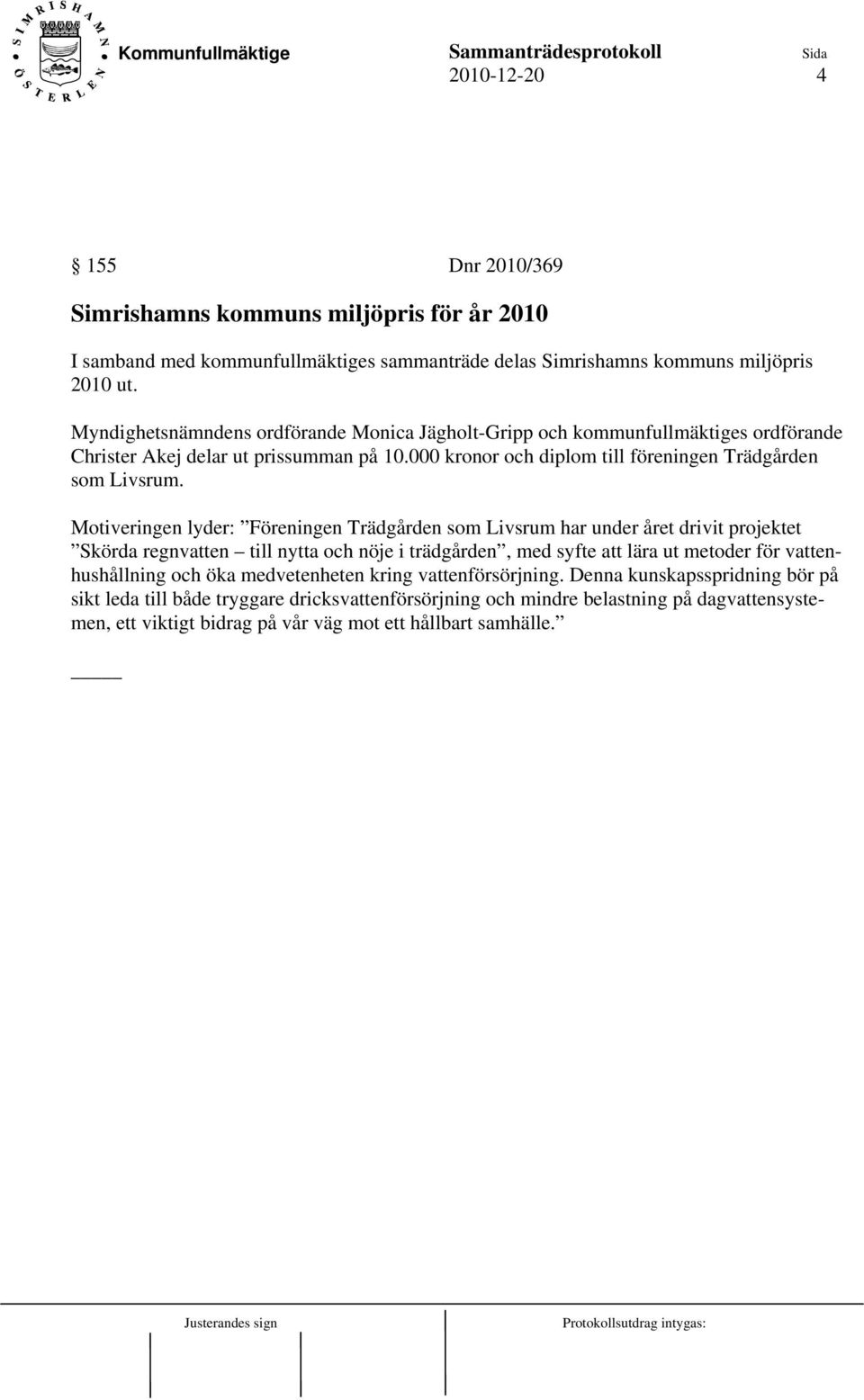 Motiveringen lyder: Föreningen Trädgården som Livsrum har under året drivit projektet Skörda regnvatten till nytta och nöje i trädgården, med syfte att lära ut metoder för vattenhushållning