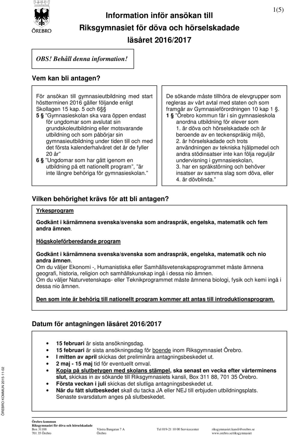 5 och 6 5 Gymnasieskolan ska vara öppen endast för ungdomar som avslutat sin grundskoleutbildning eller motsvarande utbildning och som påbörjar sin gymnasieutbildning under tiden till och med det