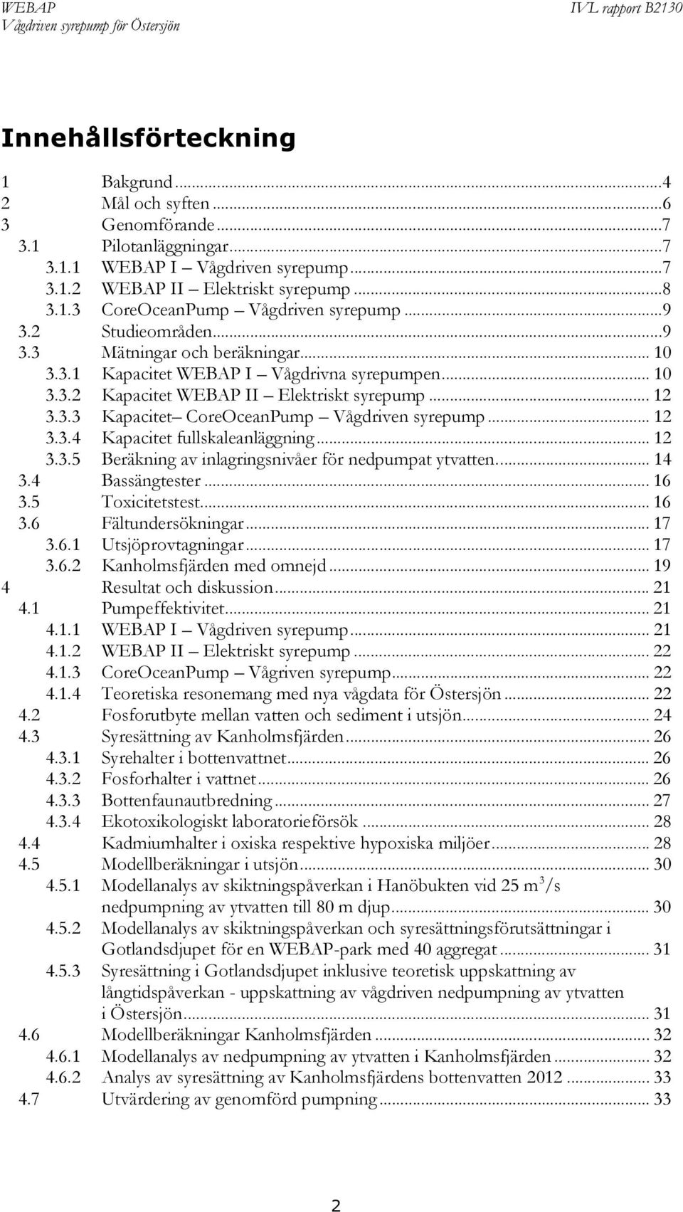 .. 12 3.3.4 Kapacitet fullskaleanläggning... 12 3.3.5 Beräkning av inlagringsnivåer för nedpumpat ytvatten.... 14 3.4 Bassängtester... 16 3.5 Toxicitetstest... 16 3.6 Fältundersökningar... 17 3.6.1 Utsjöprovtagningar.