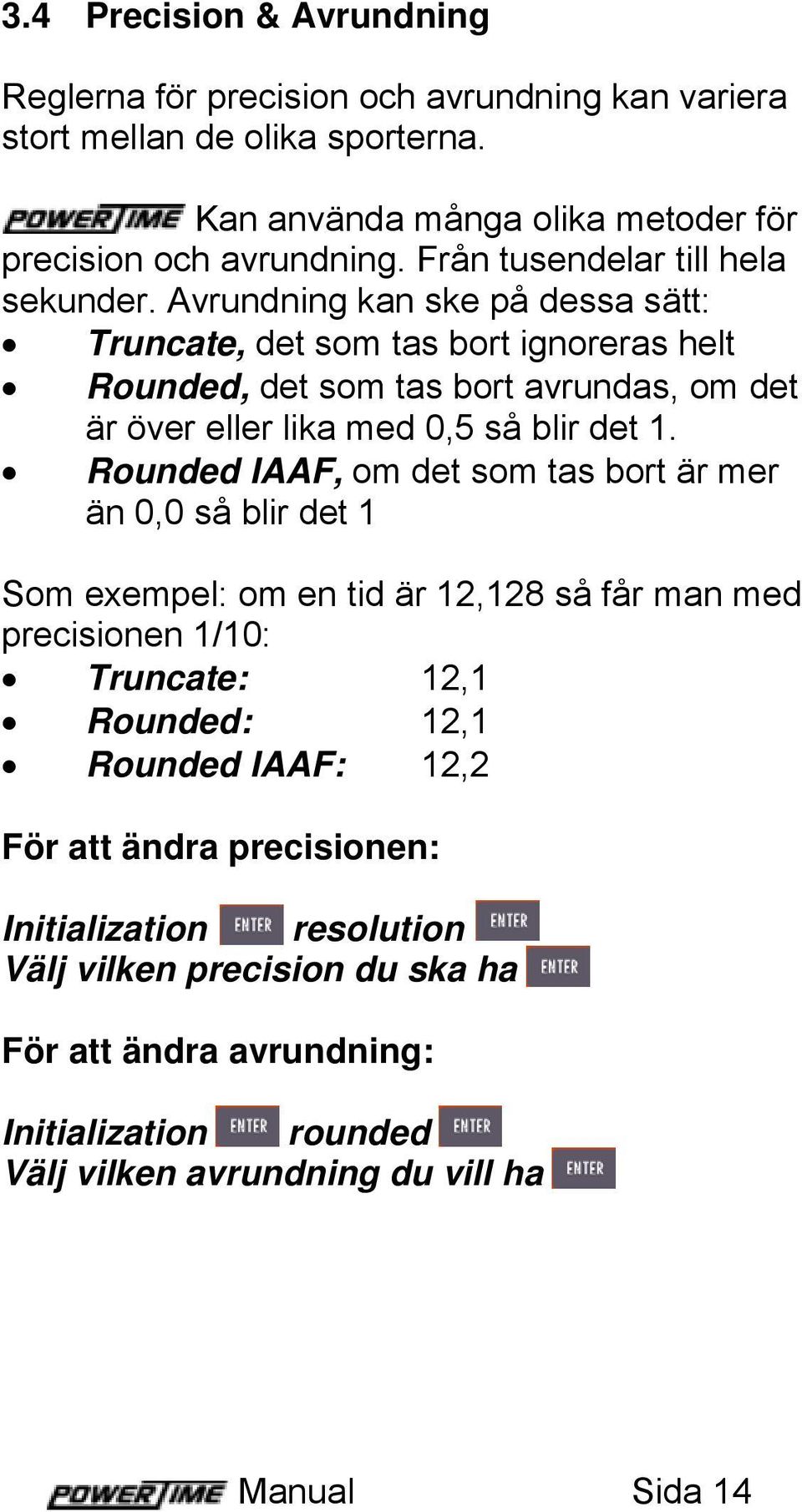 Avrundning kan ske på dessa sätt: Truncate, det som tas bort ignoreras helt Rounded, det som tas bort avrundas, om det är över eller lika med 0,5 så blir det 1.