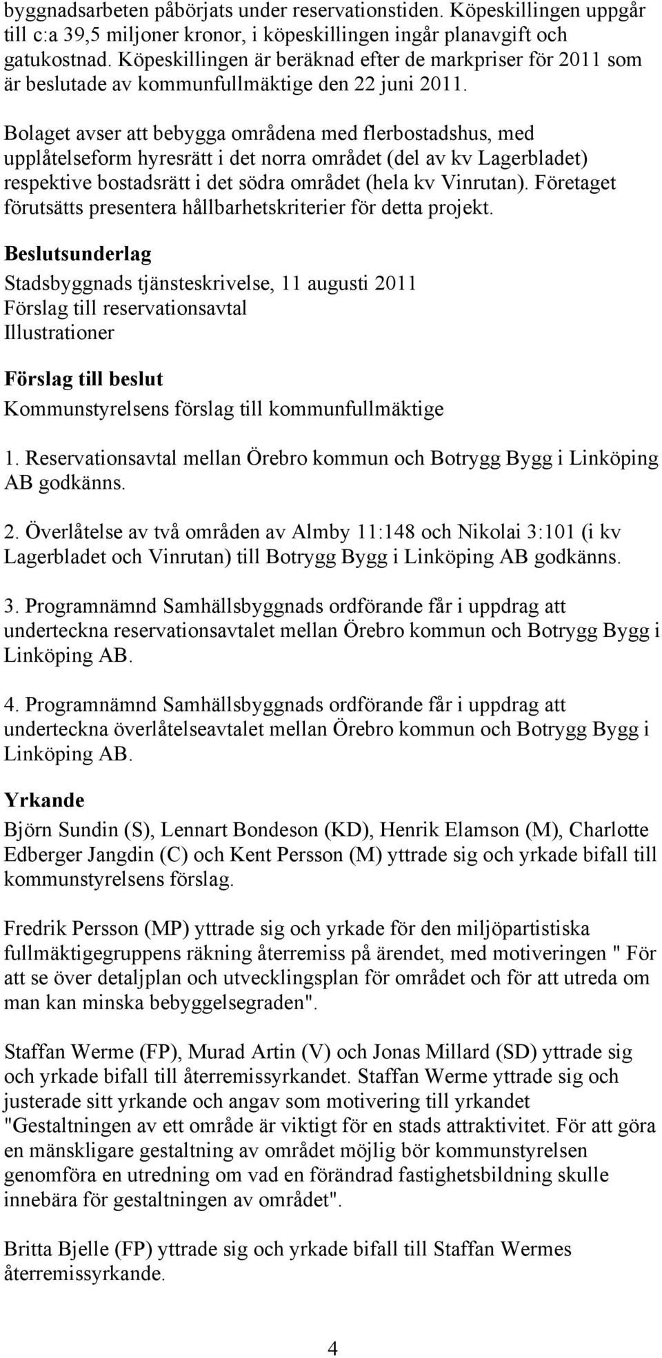 Bolaget avser att bebygga områdena med flerbostadshus, med upplåtelseform hyresrätt i det norra området (del av kv Lagerbladet) respektive bostadsrätt i det södra området (hela kv Vinrutan).