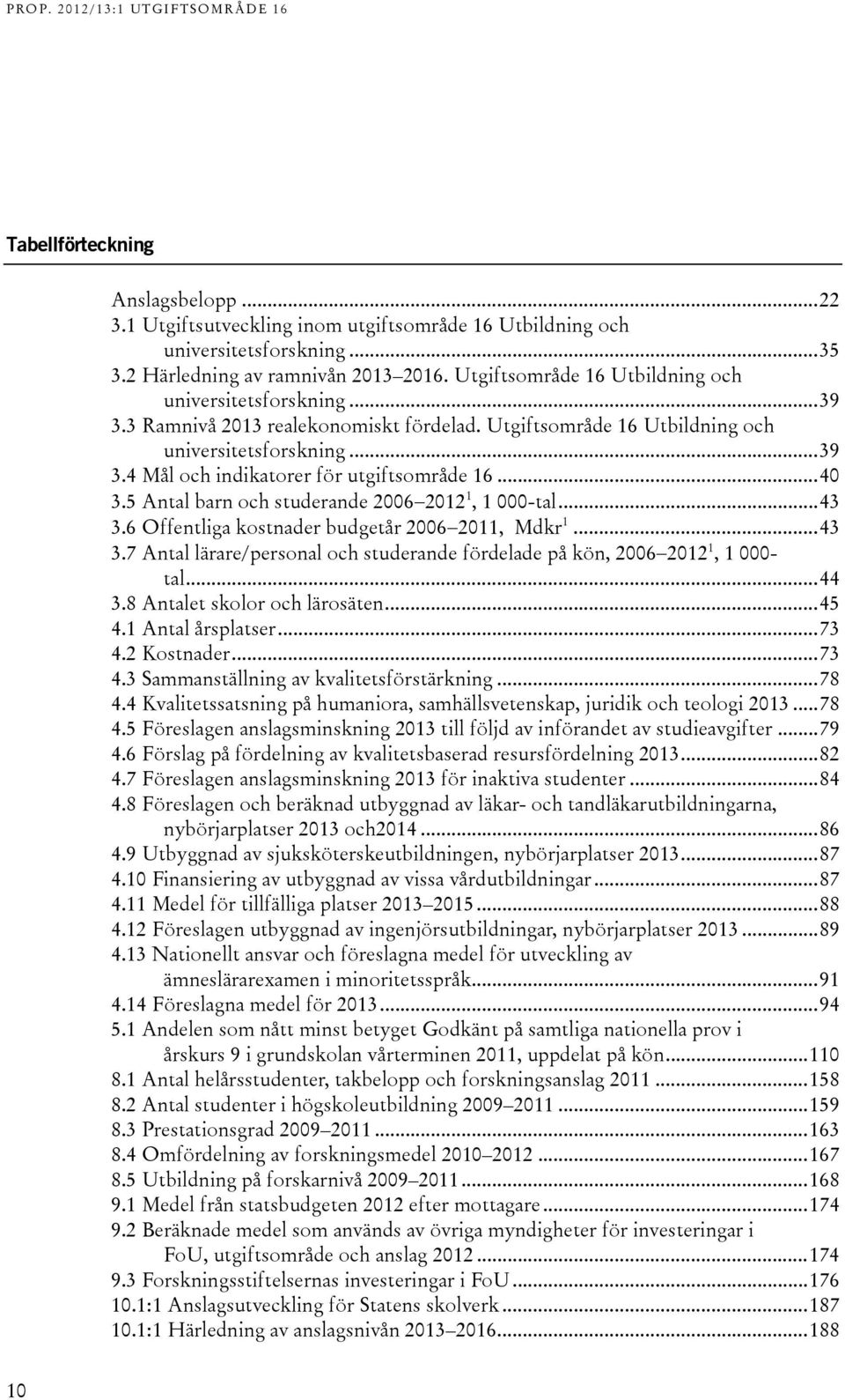 ...6 Offentliga kostnader budgetår 006 011, Mdkr 1....7 Antal lärare/personal och studerande fördelade på kön, 006 01 1, 1 000- tal....8 Antalet skolor och lärosäten... 5.1 Antal årsplatser... 7.