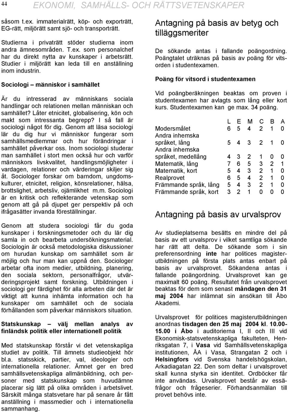 Sociologi människor i samhället Är du intresserad av människans sociala handlingar och relationen mellan människan och samhället? Låter etnicitet, globalisering, kön och makt som intressanta begrepp?