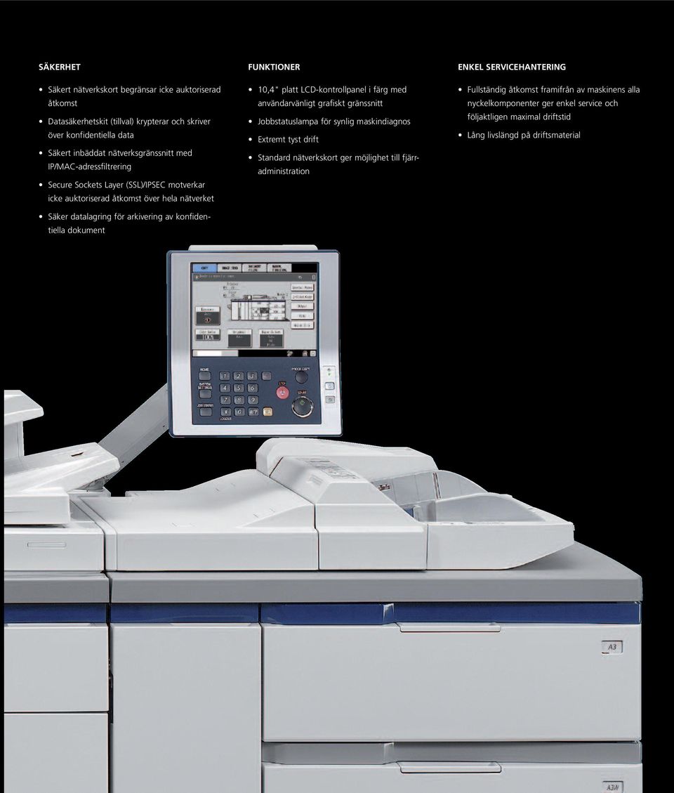 10,4" platt LCD-kontrollpanel i färg med användarvänligt grafiskt gränssnitt Jobbstatuslampa för synlig maskindiagnos Extremt tyst drift Standard nätverkskort ger möjlighet till