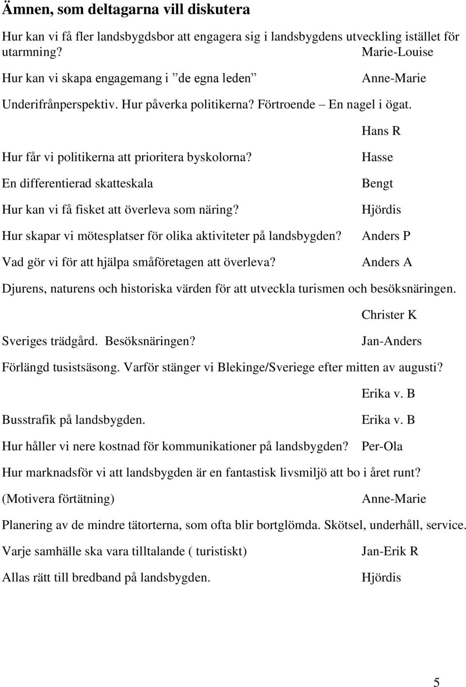 En differentierad skatteskala Hur kan vi få fisket att överleva som näring? Hur skapar vi mötesplatser för olika aktiviteter på landsbygden? Vad gör vi för att hjälpa småföretagen att överleva?