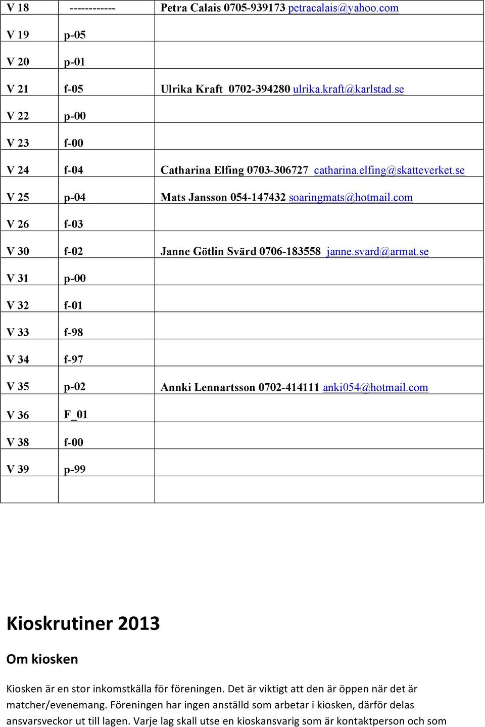 com V 26 f-03 V 30 f-02 Janne Götlin Svärd 0706-183558 janne.svard@armat.se V 31 p-00 V 32 f-01 V 33 f-98 V 34 f-97 V 35 p-02 Annki Lennartsson 0702-414111 anki054@hotmail.