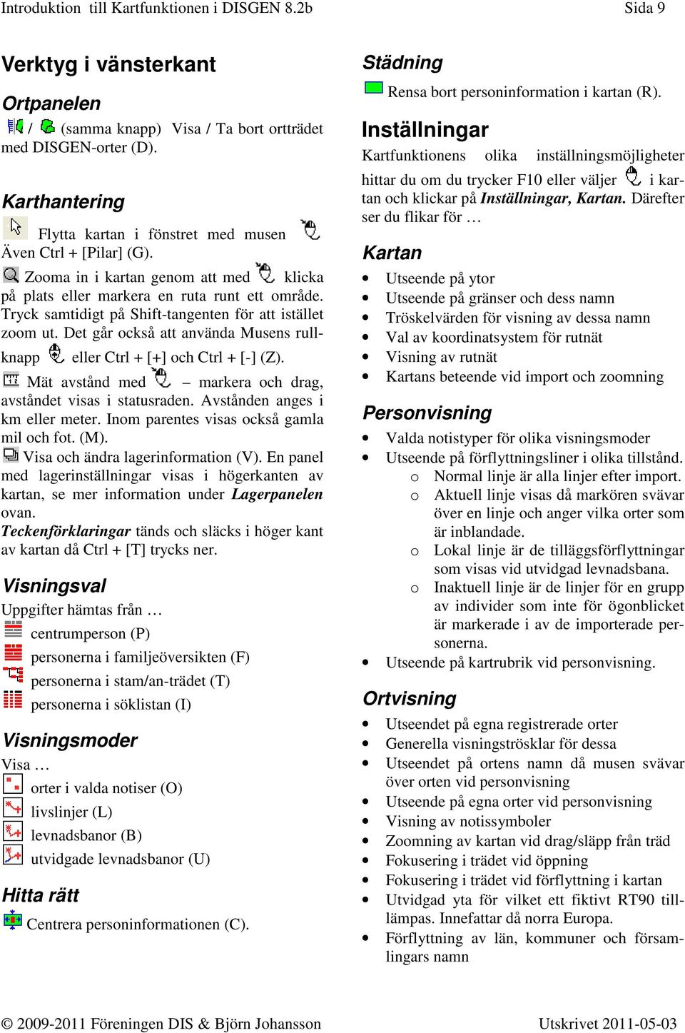 Tryck samtidigt på Shift-tangenten för att istället zoom ut. Det går också att använda Musens rullknapp eller Ctrl + [+] och Ctrl + [-] (Z).