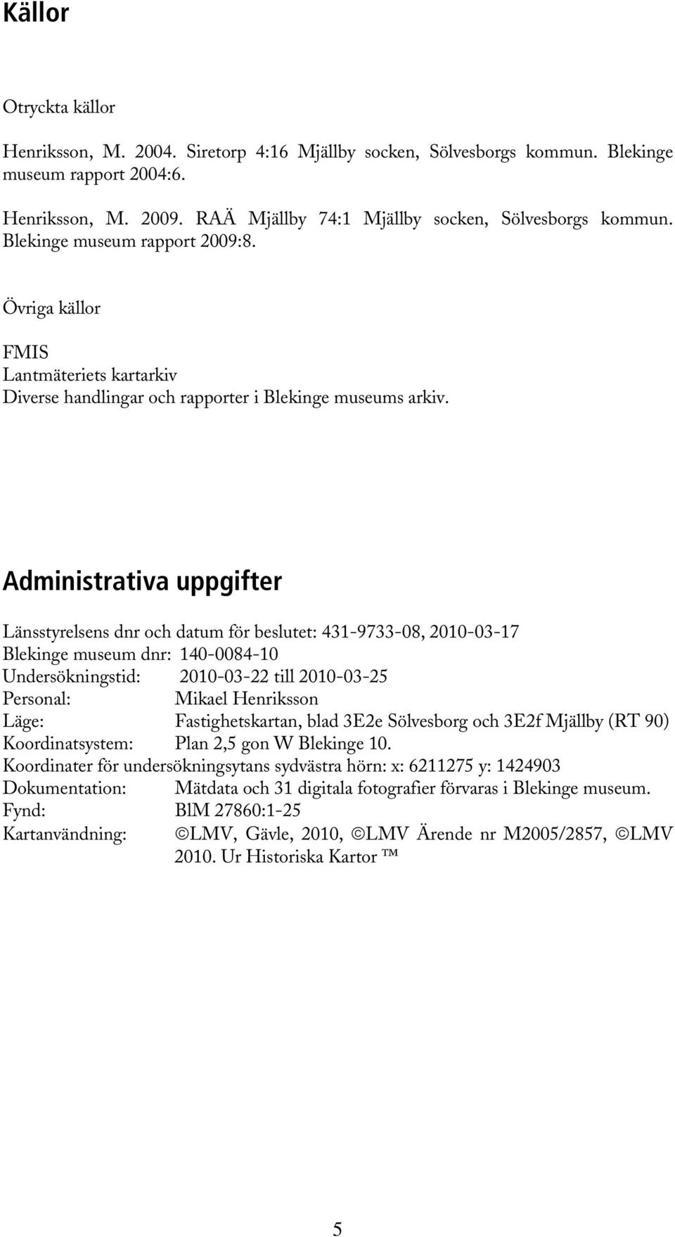 Administrativa uppgifter Länsstyrelsens dnr och datum för beslutet: 431-9733-08, 2010-03-17 Blekinge museum dnr: 140-0084-10 Undersökningstid: 2010-03-22 till 2010-03-25 Personal: Mikael Henriksson