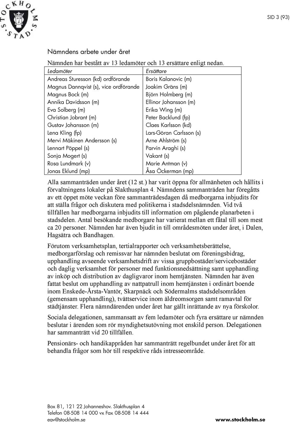 (fp) Mervi Mäkinen Andersson (s) Lennart Pöppel (s) Sonja Mogert (s) Rosa Lundmark (v) Jonas Eklund (mp) Boris Kalanovic (m) Joakim Gräns (m) Björn Holmberg (m) Ellinor Johansson (m) Erika Wing (m)