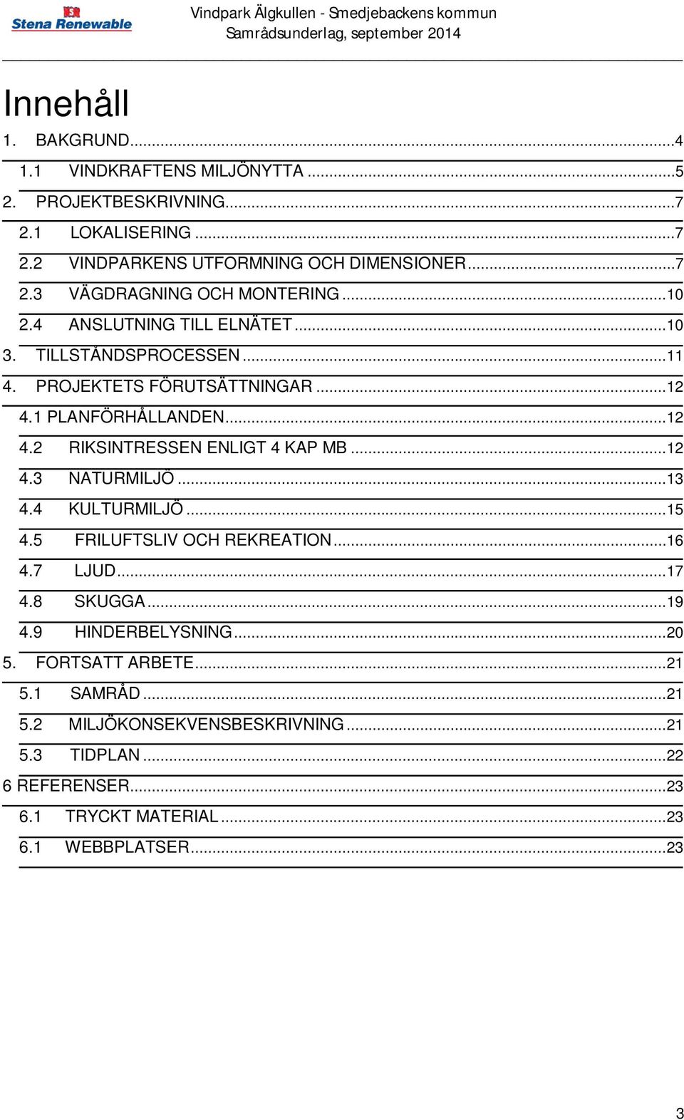 .. 12 4.3 NATURMILJÖ... 13 4.4 KULTURMILJÖ... 15 4.5 FRILUFTSLIV OCH REKREATION... 16 4.7 LJUD... 17 4.8 SKUGGA... 19 4.9 HINDERBELYSNING... 20 5. FORTSATT ARBETE.