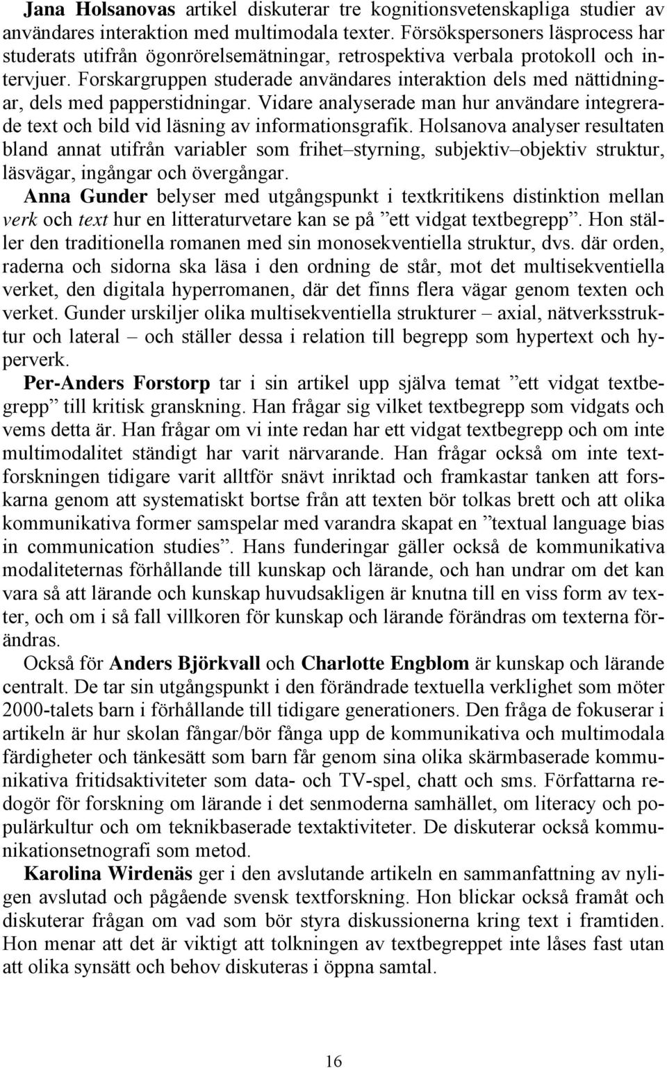 Forskargruppen studerade användares interaktion dels med nättidningar, dels med papperstidningar. Vidare analyserade man hur användare integrerade text och bild vid läsning av informationsgrafik.