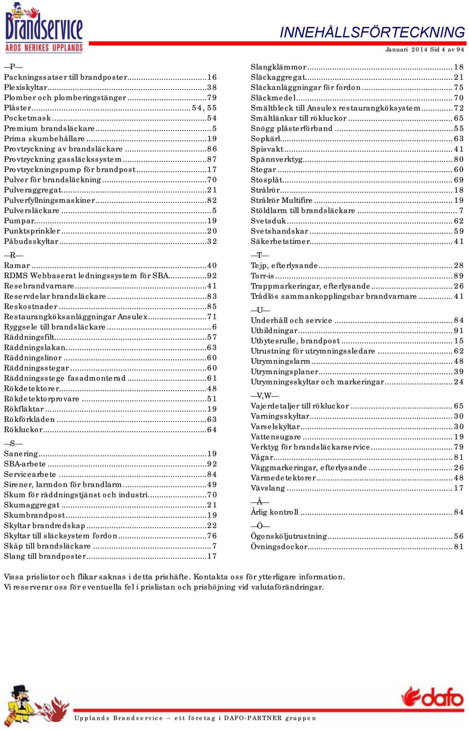 .. 21 Pulverfyllningsmaskiner... 82 Pulversläckare... 5 Pumpar... 19 Punktsprinkler... 20 Påbudsskyltar... 32 R Ramar... 40 RDMS Webbaserat ledningssystem för SBA... 92 Resebrandvarnare.