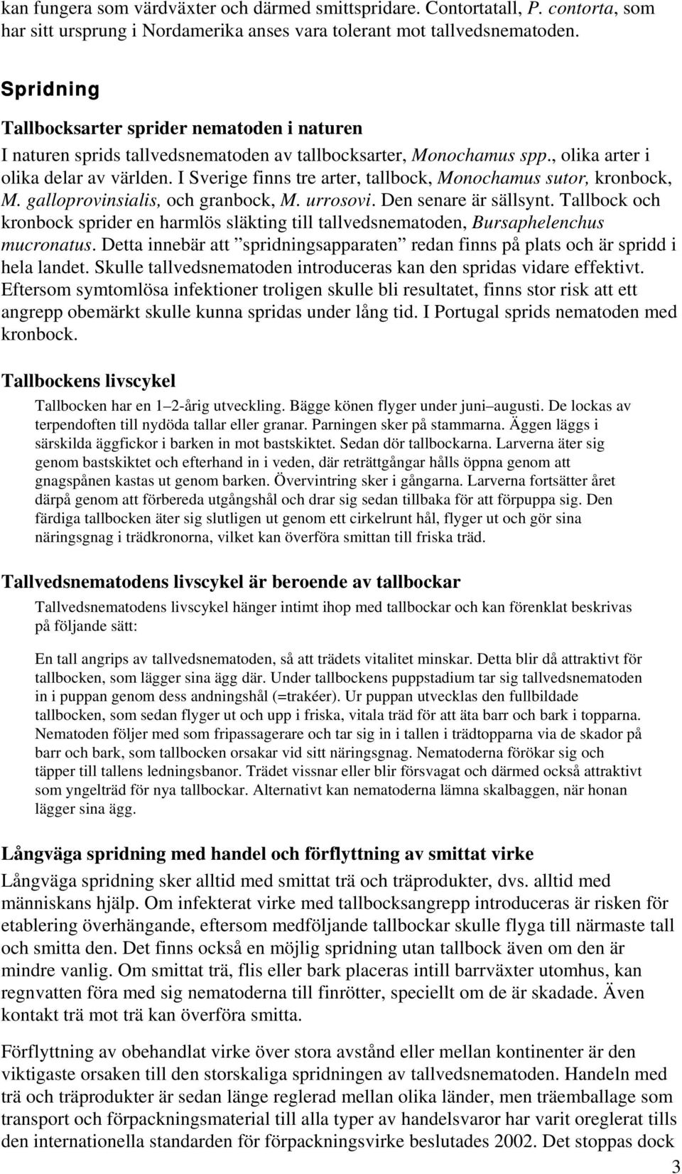 I Sverige finns tre arter, tallbock, Monochamus sutor, kronbock, M. galloprovinsialis, och granbock, M. urrosovi. Den senare är sällsynt.