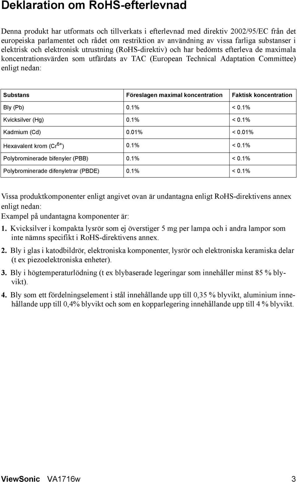 enligt nedan: Substans Föreslagen maximal koncentration Faktisk koncentration Bly (Pb) 0.1% < 0.1% Kvicksilver (Hg) 0.1% < 0.1% Kadmium (Cd) 0.01% < 0.01% Hexavalent krom (Cr 6+ ) 0.1% < 0.1% Polybrominerade bifenyler (PBB) 0.