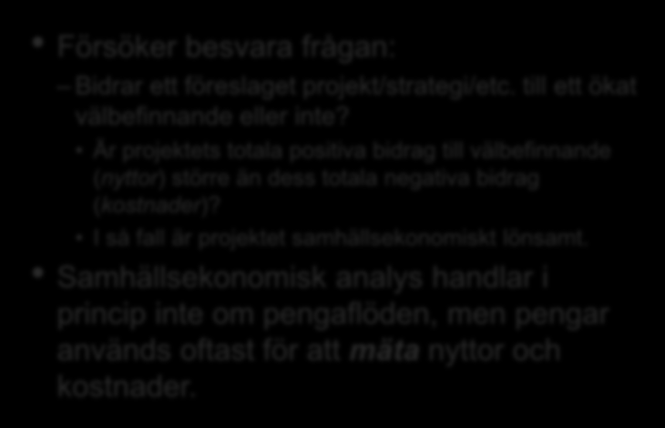 Samhällsekonomisk analys (kostnadsnyttoanalys, cost-benefit analysis) Försöker besvara frågan: Bidrar ett föreslaget projekt/strategi/etc. till ett ökat välbefinnande eller inte?