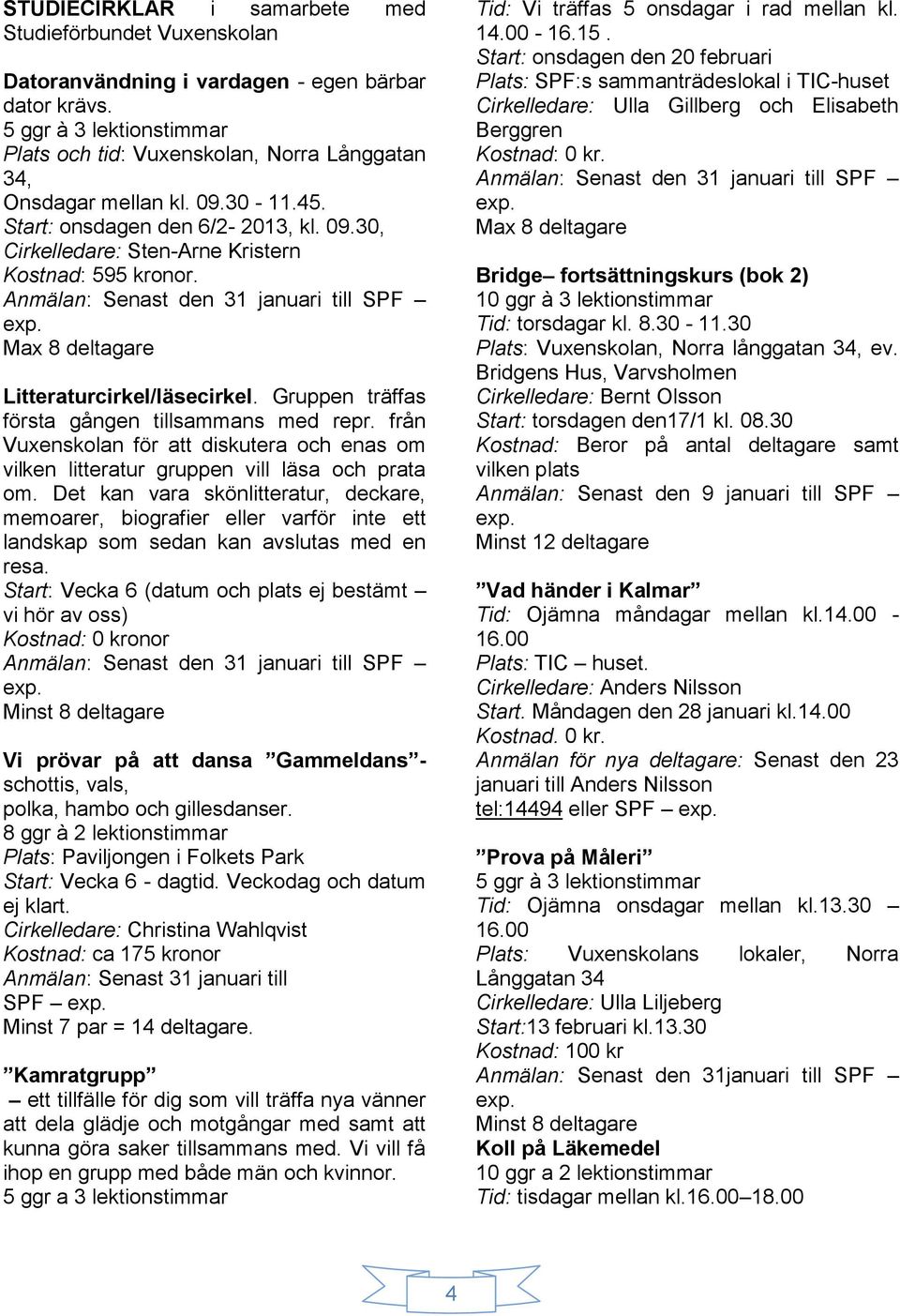 Anmälan: Senast den 31 januari till SPF Max 8 deltagare Litteraturcirkel/läsecirkel. Gruppen träffas första gången tillsammans med repr.