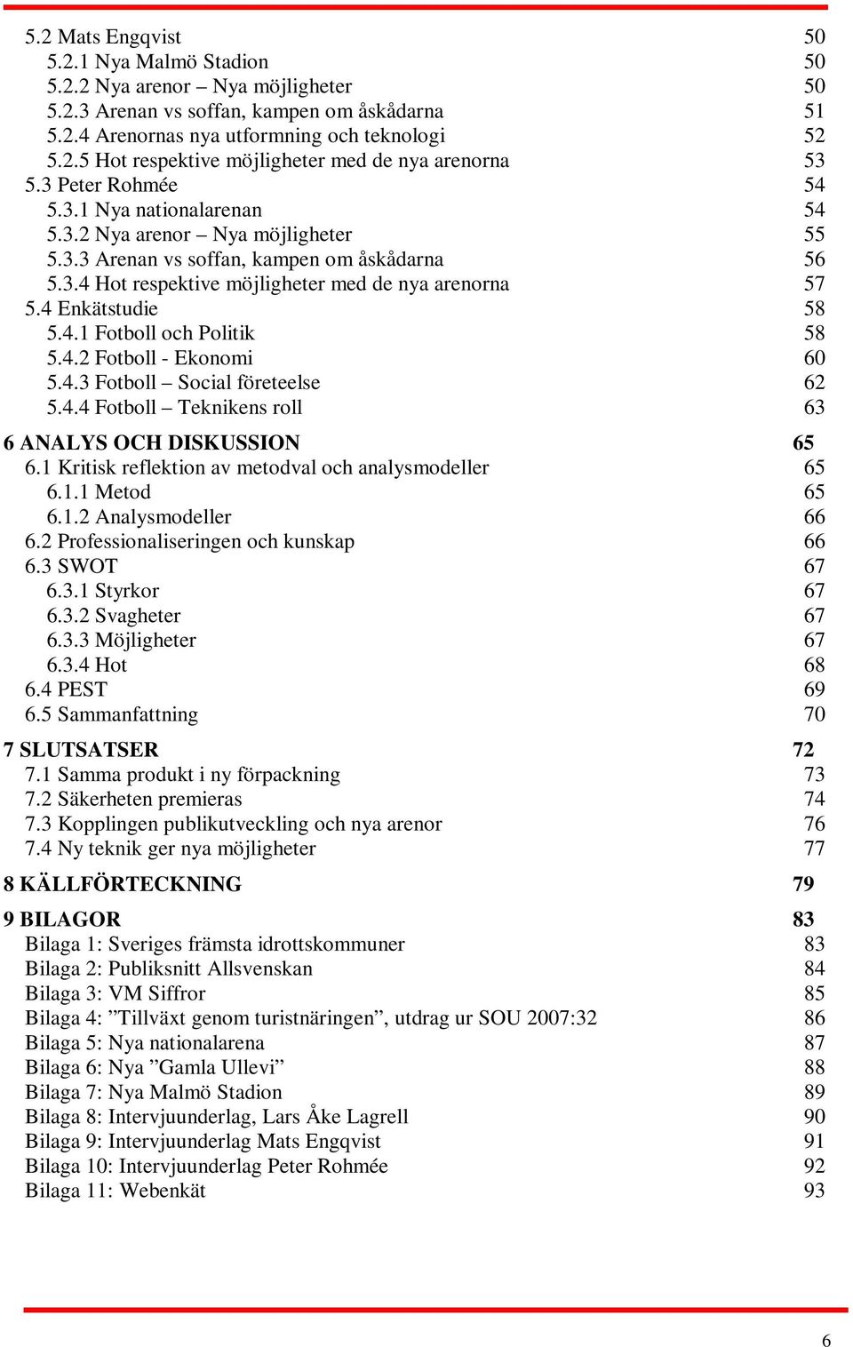 4 Enkätstudie 58 5.4.1 Fotboll och Politik 58 5.4.2 Fotboll - Ekonomi 60 5.4.3 Fotboll Social företeelse 62 5.4.4 Fotboll Teknikens roll 63 6 ANALYS OCH DISKUSSION 65 6.