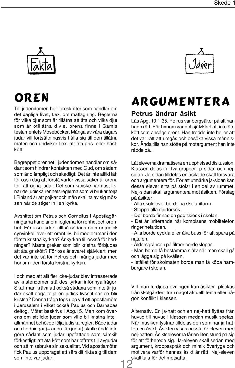 Petrus var bergsäker på att han hade rätt. För honom var det självklart att inte äta kött som ansågs orent. Han trodde inte heller att det var rätt att umgås och besöka vissa människor.