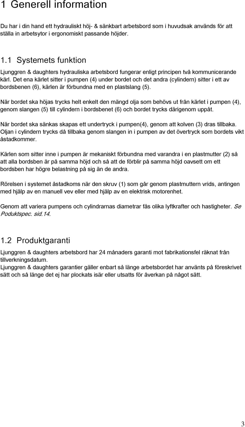 Det ena kärlet sitter i pumpen (4) under bordet och det andra (cylindern) sitter i ett av bordsbenen (6), kärlen är förbundna med en plastslang (5).