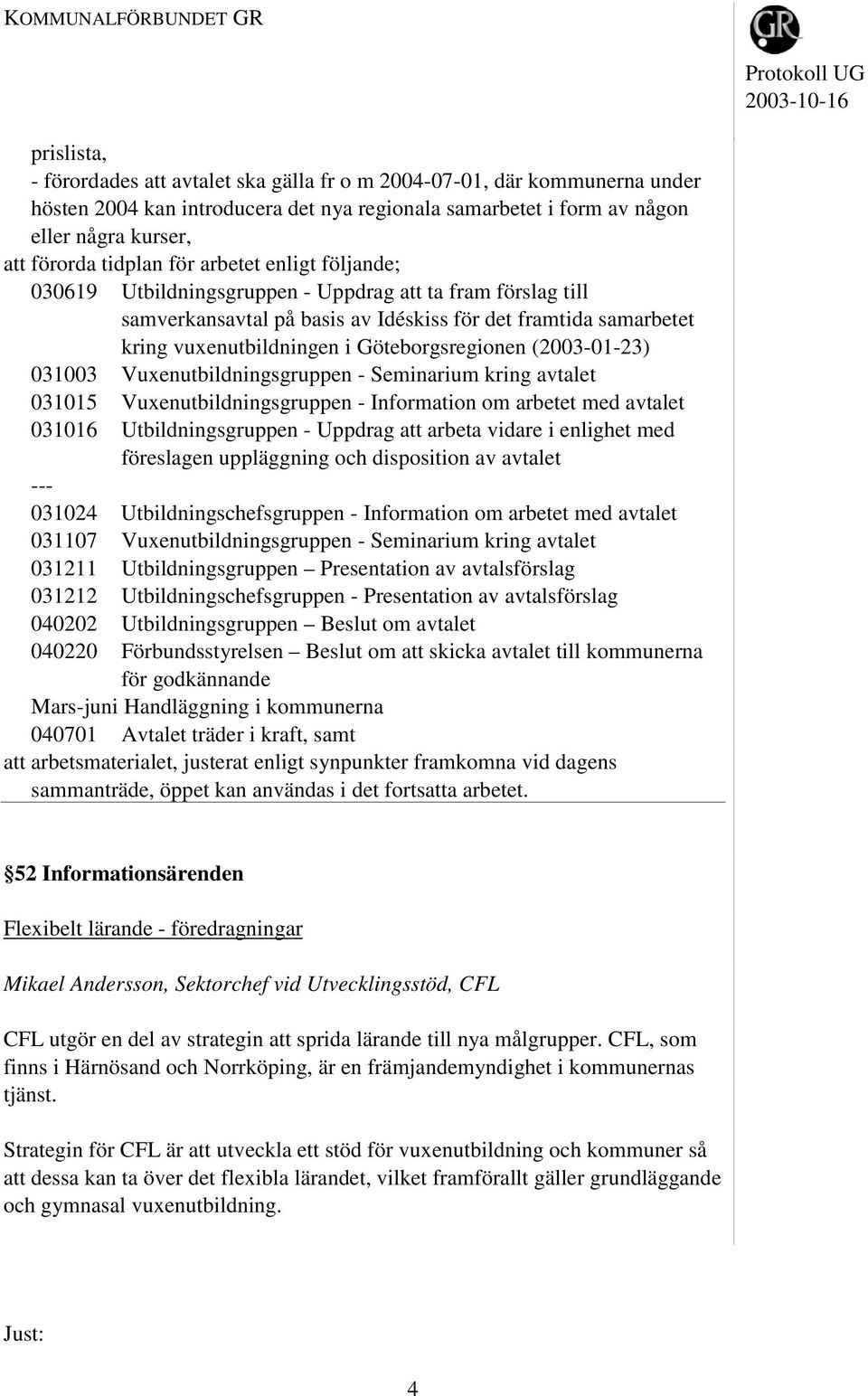 (2003-01-23) 031003 Vuxenutbildningsgruppen - Seminarium kring avtalet 031015 Vuxenutbildningsgruppen - Information om arbetet med avtalet 031016 Utbildningsgruppen - Uppdrag att arbeta vidare i