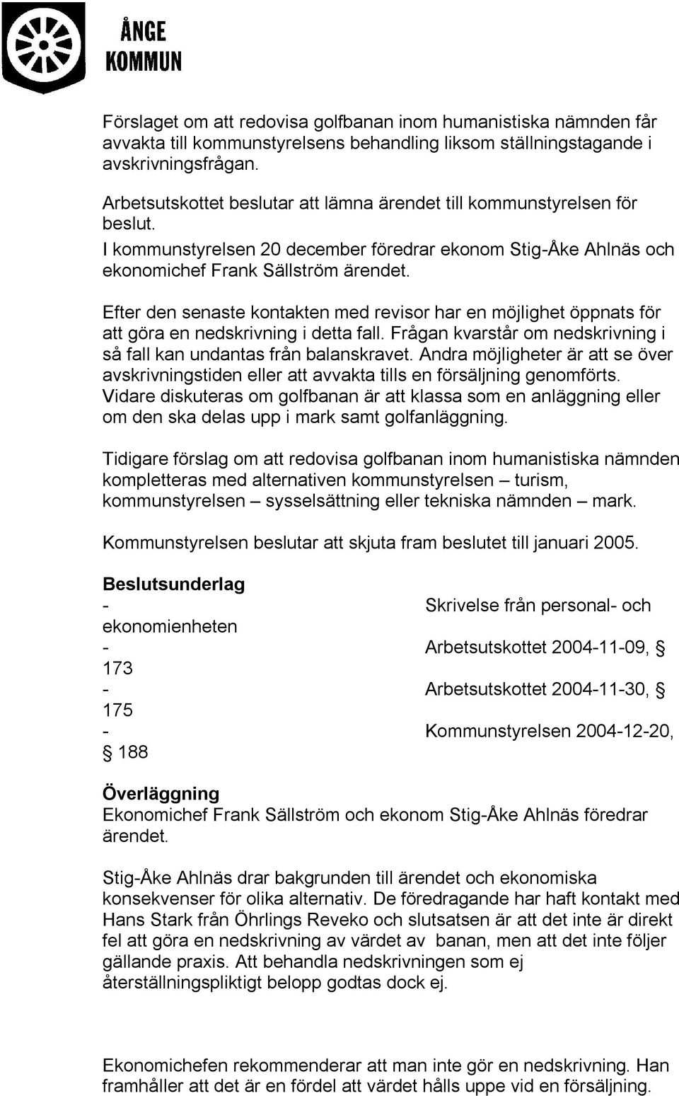 Efter den senaste kontakten med revisor har en möjlighet öppnats för att göra en nedskrivning i detta fall. Frågan kvarstår om nedskrivning i så fall kan undantas från balanskravet.