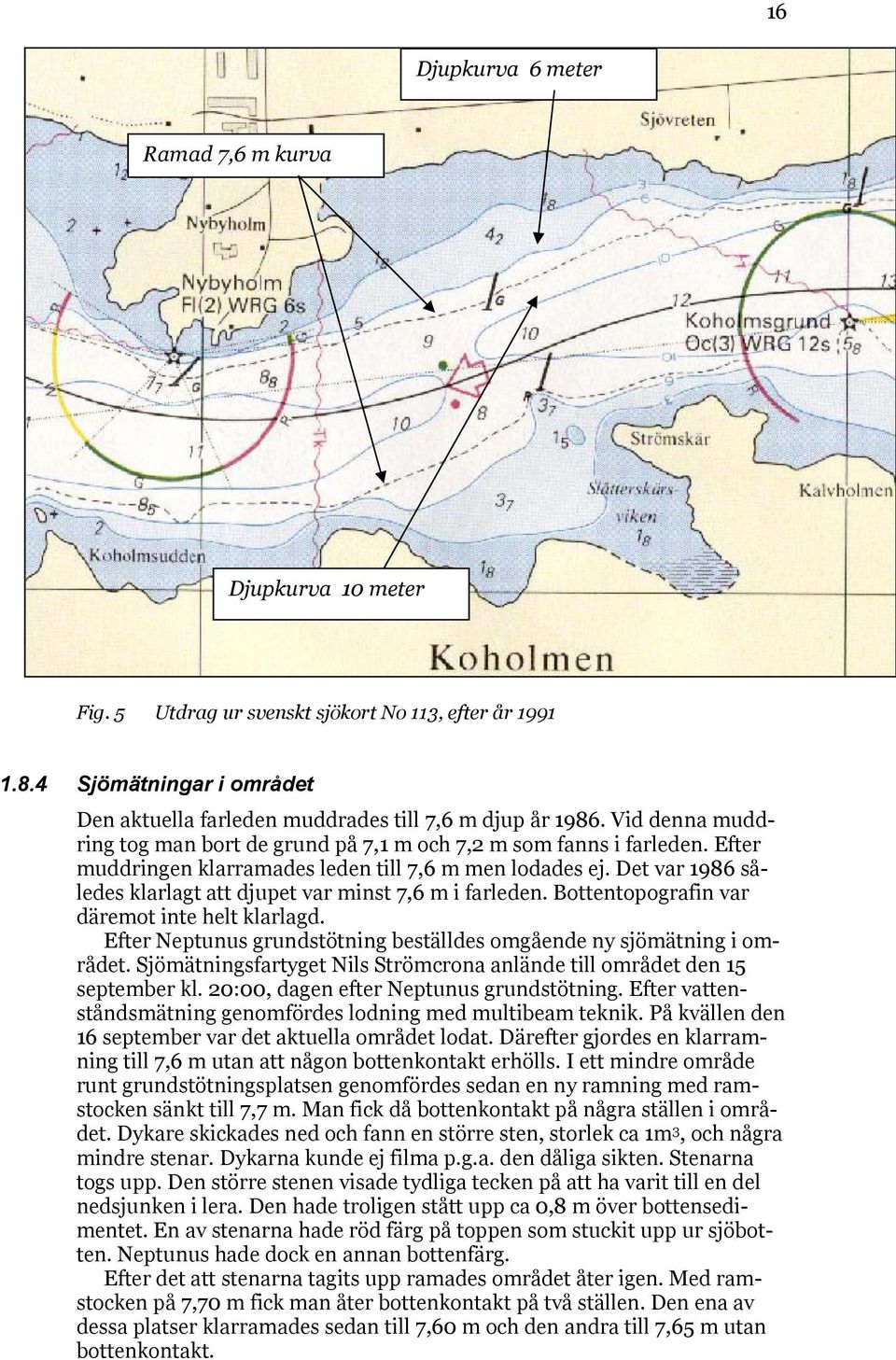 Det var 1986 således klarlagt att djupet var minst 7,6 m i farleden. Bottentopografin var däremot inte helt klarlagd. Efter Neptunus grundstötning beställdes omgående ny sjömätning i området.