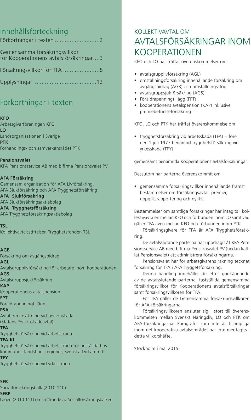 AFA Försäkring Gemensam organisation för AFA Livförsäkring, AFA Sjukförsäkring och AFA Trygghetsförsäkring AFA Sjukförsäkring AFA Sjukförsäkringsaktiebolag AFA Trygghetsförsäkring AFA