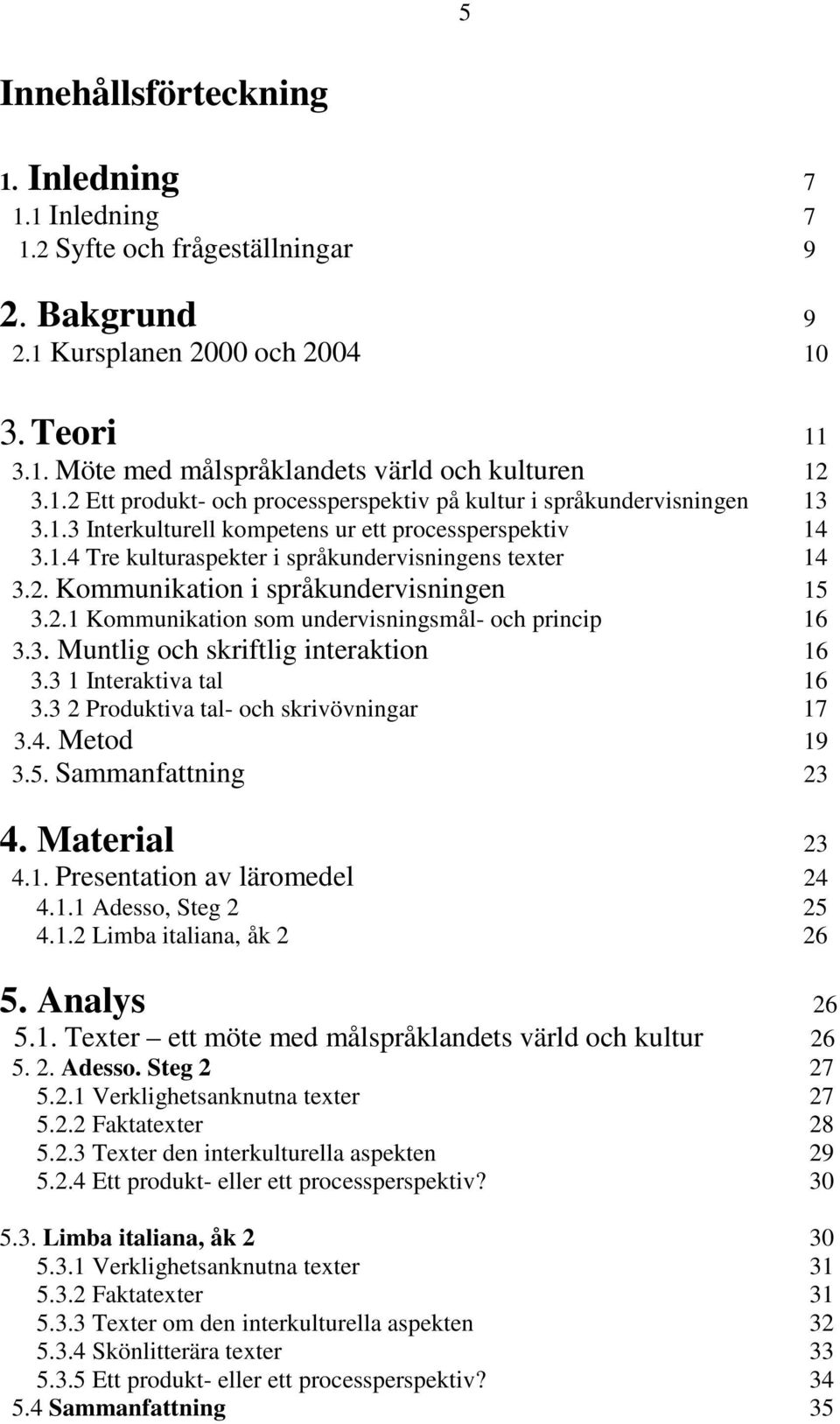 2.1 Kommunikation som undervisningsmål- och princip 16 3.3. Muntlig och skriftlig interaktion 16 3.3 1 Interaktiva tal 16 3.3 2 Produktiva tal- och skrivövningar 17 3.4. Metod 19 3.5.