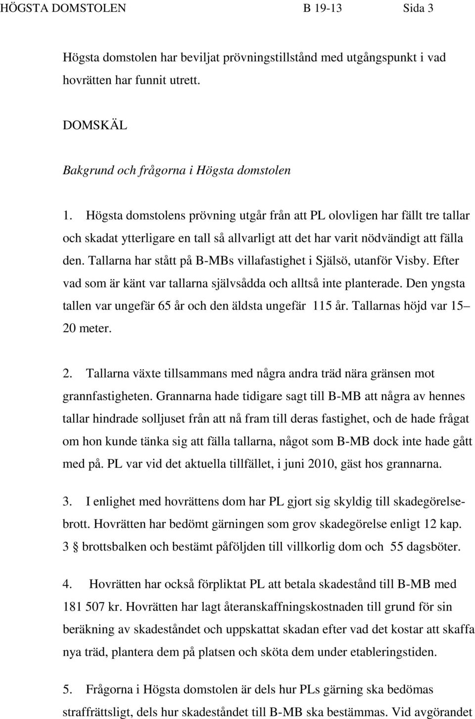 Tallarna har stått på B-MBs villafastighet i Själsö, utanför Visby. Efter vad som är känt var tallarna självsådda och alltså inte planterade.