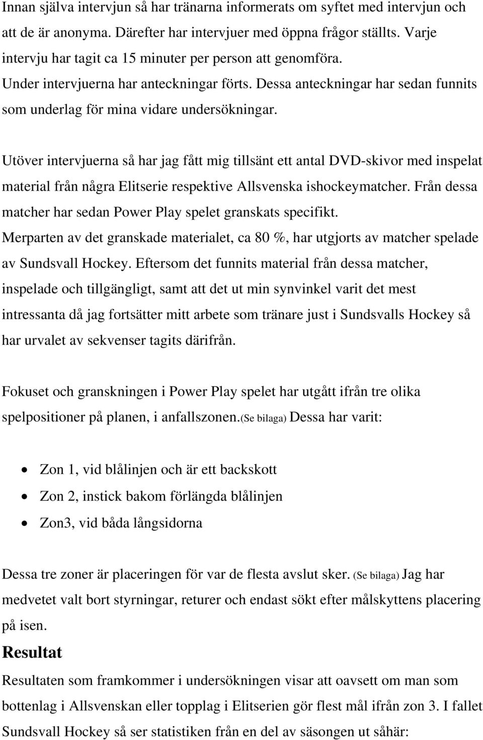 Utöver intervjuerna så har jag fått mig tillsänt ett antal DVD-skivor med inspelat material från några Elitserie respektive Allsvenska ishockeymatcher.