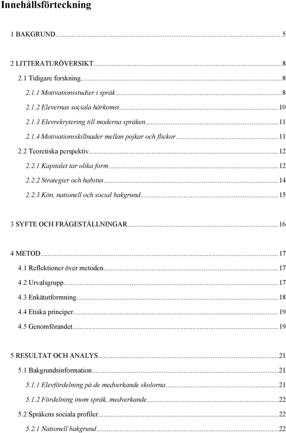 ..15 3 SYFTE OCH FRÅGESTÄLLNINGAR...16 4 METOD...17 4.1 Reflektioner över metoden...17 4.2 Urvalsgrupp...17 4.3 Enkätutformning...18 4.4 Etiska principer...19 4.5 Genomförandet.