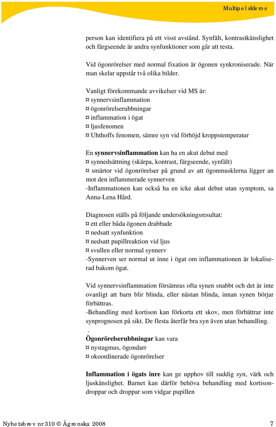 Vanligt förekommande avvikelser vid MS är: synnervsinflammation ögonrörelserubbningar inflammation i ögat ljusfenomen Uhthoffs fenomen, sämre syn vid förhöjd kroppstemperatur En synnervsinflammation