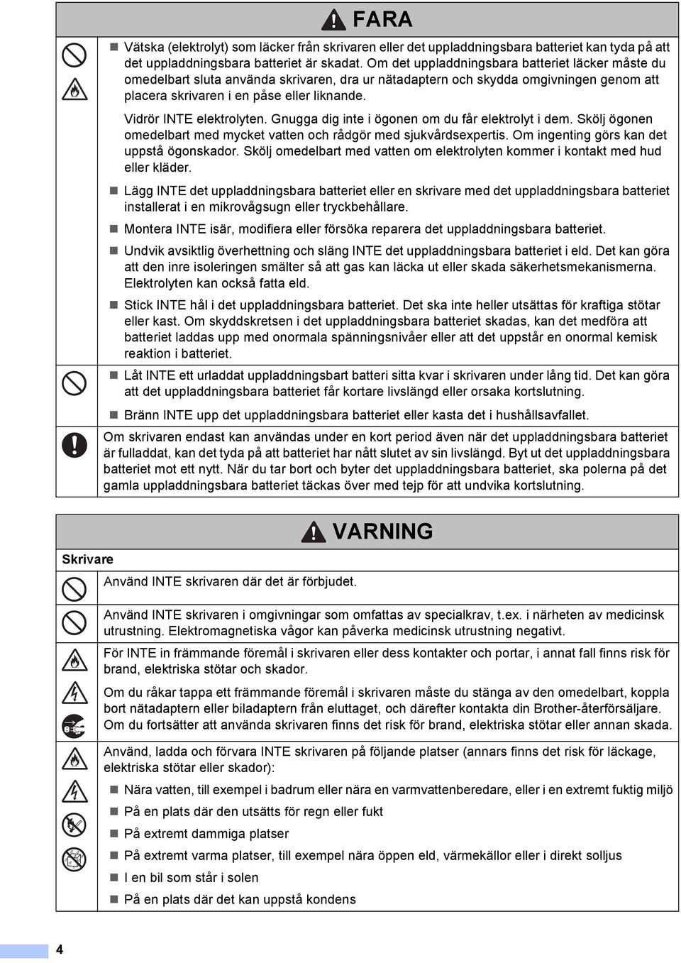 Vidrör INTE elektrolyten. Gnugga dig inte i ögonen om du får elektrolyt i dem. Skölj ögonen omedelbart med mycket vatten och rådgör med sjukvårdsexpertis. Om ingenting görs kan det uppstå ögonskador.