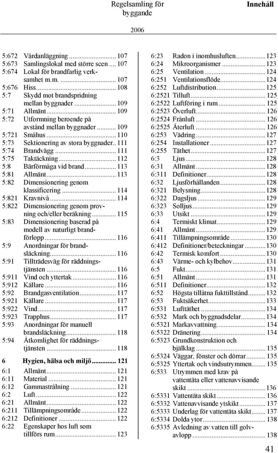 . 111 5:74 Brandvägg... 111 5:75 Taktäckning... 112 5:8 Bärförmåga vid brand... 113 5:81 Allmänt... 113 5:82 Dimensionering genom klassificering... 114 5:821 Kravnivå.