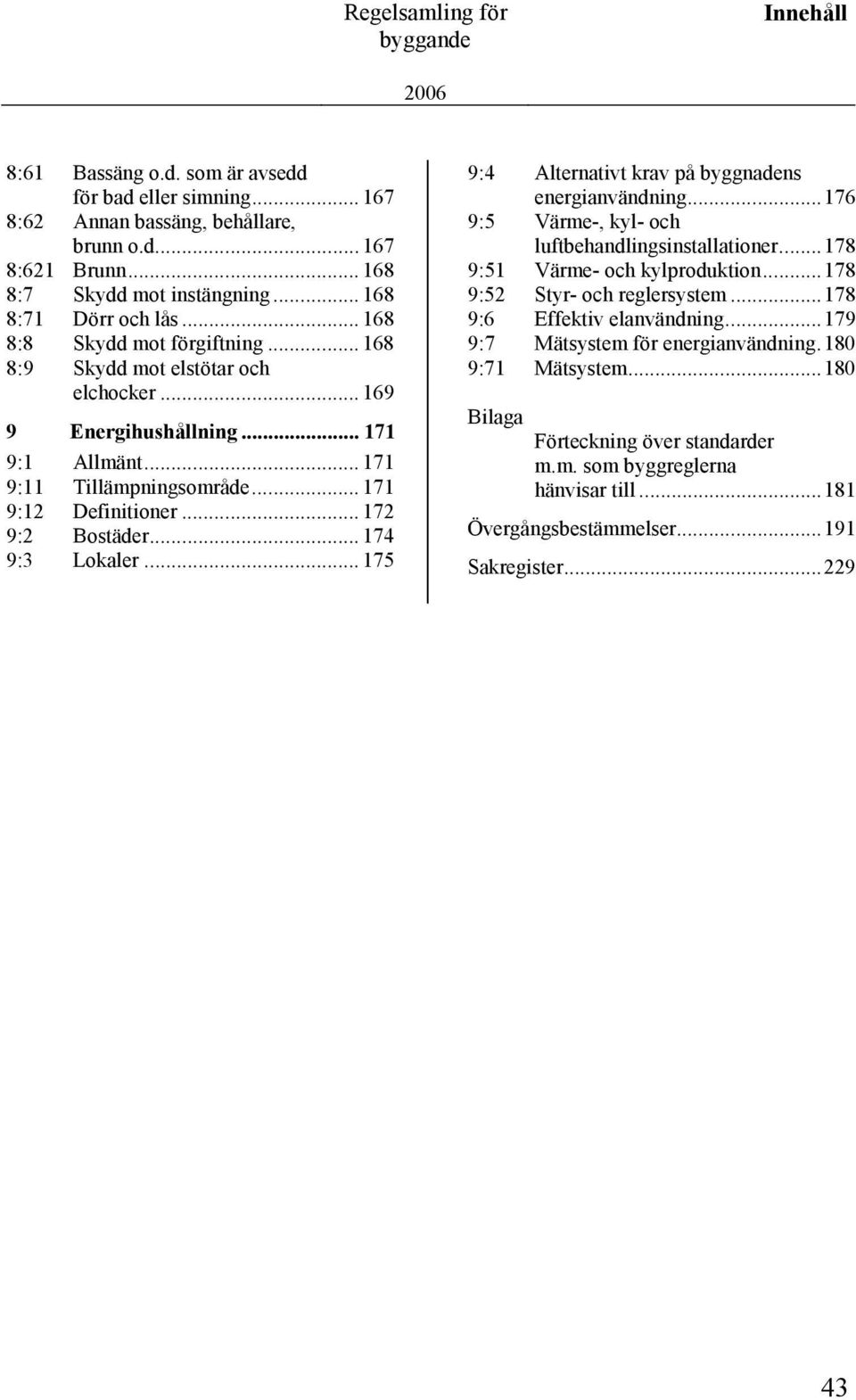 .. 171 9:12 Definitioner... 172 9:2 Bostäder... 174 9:3 Lokaler... 175 9:4 Alternativt krav på byggnadens energianvändning...176 9:5 Värme-, kyl- och luftbehandlingsinstallationer.