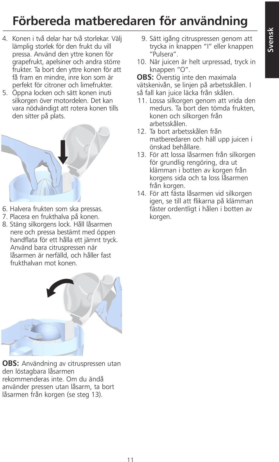 Öppna locken och sätt konen inuti silkorgen över motordelen. Det kan vara nödvändigt att rotera konen tills den sitter på plats. 6. Halvera frukten som ska pressas. 7. Placera en frukthalva på konen.