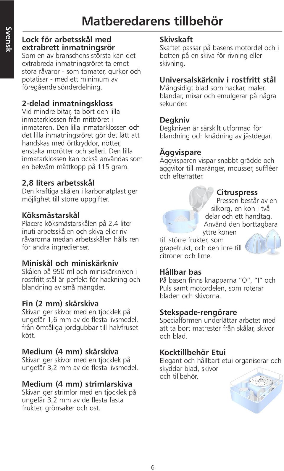 Den lilla inmatarklossen och det lilla inmatningsröret gör det lätt att handskas med örtkryddor, nötter, enstaka morötter och selleri.