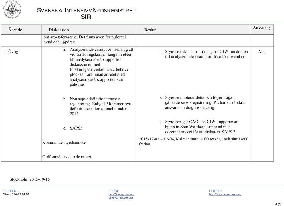 Data behöver plockas fram innan arbetet med analyserande årsrapporten kan påbörjas. a. Styrelsen skickar in förslag till om ämnen till analyserande årsrapport före 15 november Ansvarig Alla b.