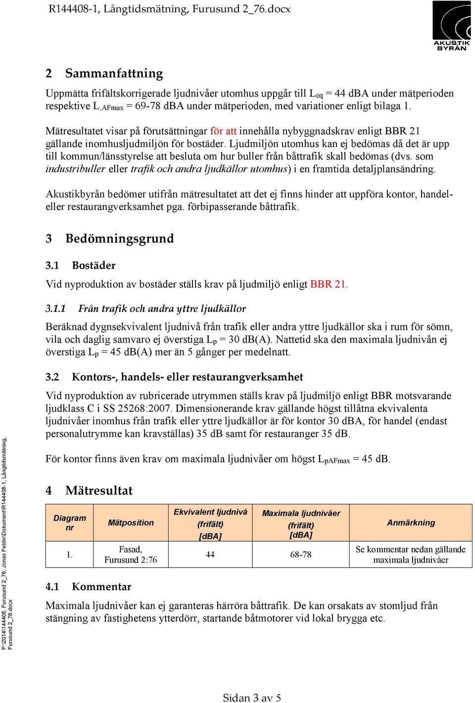 Ljudmiljön utomhus kan ej bedömas då det är upp till kommun/länsstyrelse att besluta om hur buller från båttrafik skall bedömas (dvs.