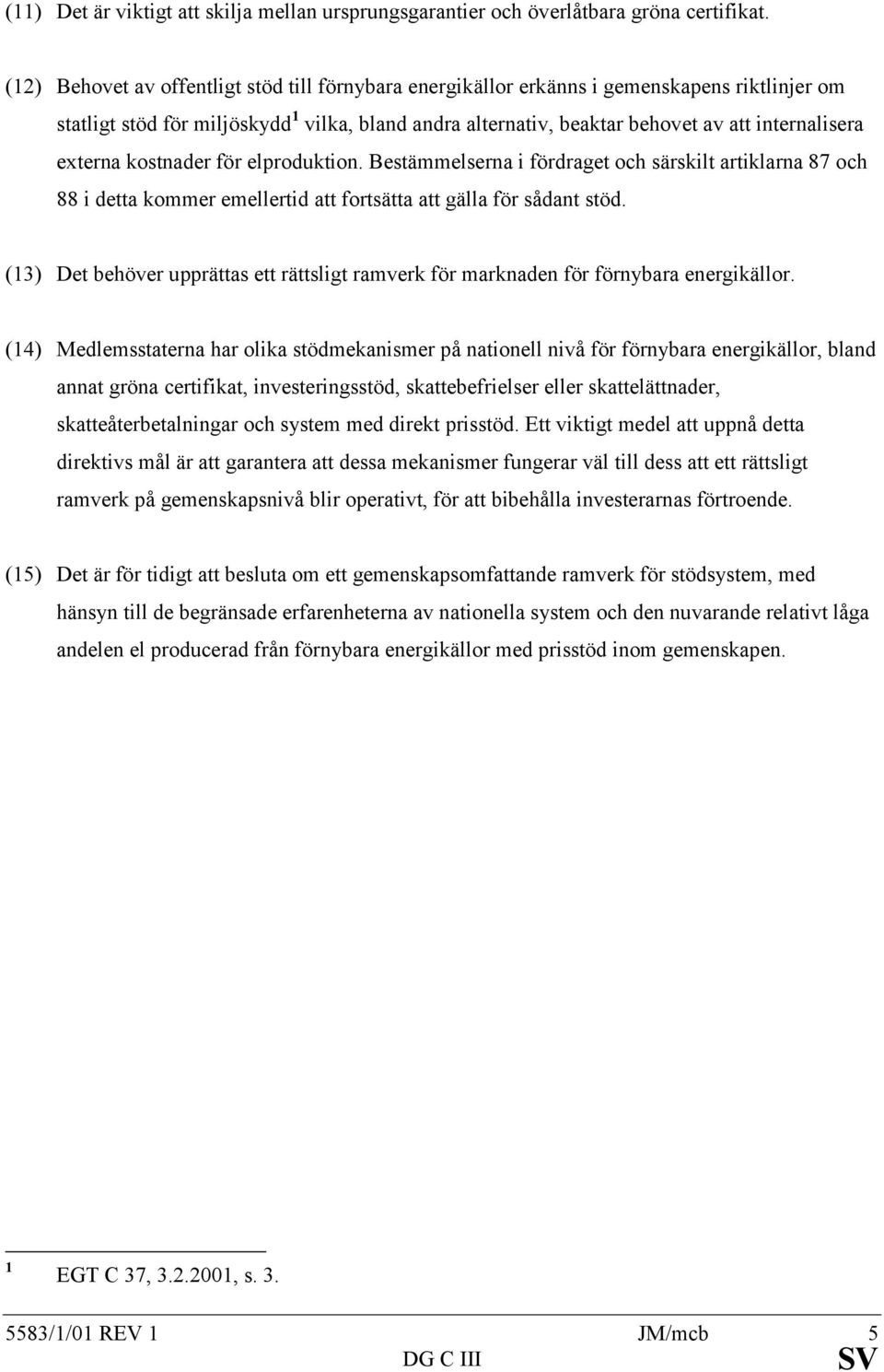 externa kostnader för elproduktion. Bestämmelserna i fördraget och särskilt artiklarna 87 och 88 i detta kommer emellertid att fortsätta att gälla för sådant stöd.