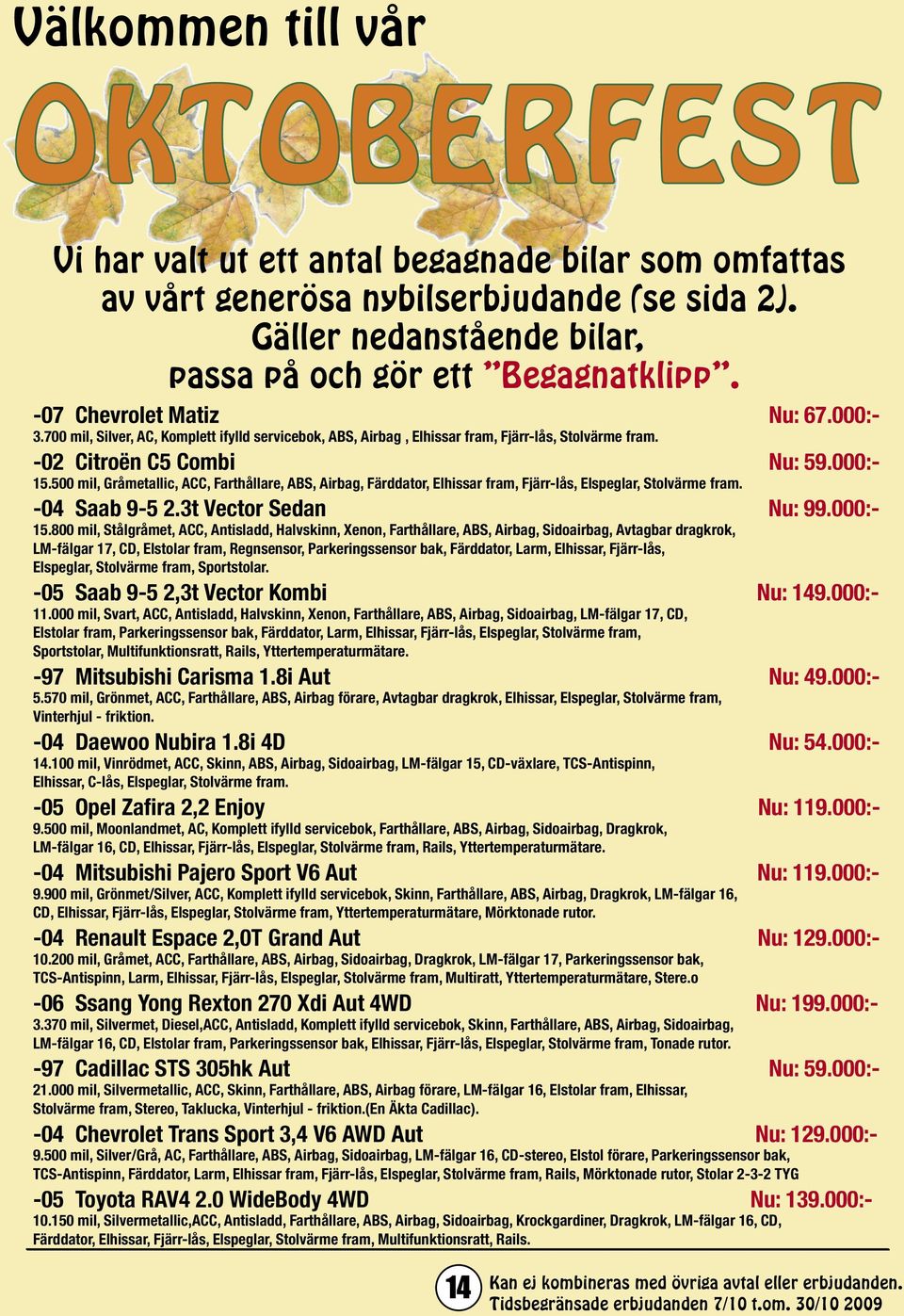 500 mil, Gråmetallic, ACC, Farthållare, ABS, Airbag, Färddator, Elhissar fram, Fjärr-lås, Elspeglar, Stolvärme fram. -04 Saab 9-5 2.3t Vector Sedan Nu: 99.000:- 15.