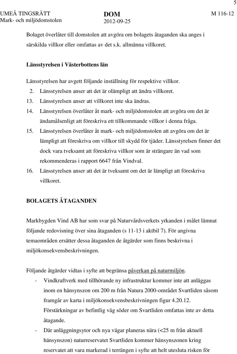 Länsstyrelsen anser att villkoret inte ska ändras. 14. Länsstyrelsen överlåter åt mark- och miljödomstolen att avgöra om det är ändamålsenligt att föreskriva ett tillkommande villkor i denna fråga.