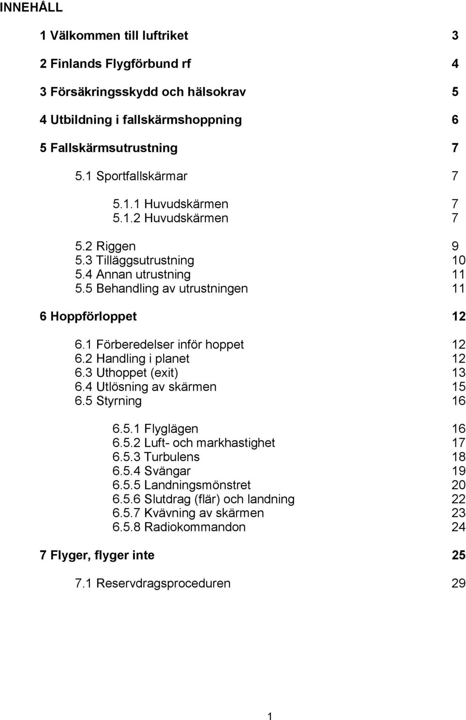 1 Förberedelser inför hoppet 12 6.2 Handling i planet 12 6.3 Uthoppet (exit) 13 6.4 Utlösning av skärmen 15 6.5 Styrning 16 6.5.1 Flyglägen 16 6.5.2 Luft- och markhastighet 17 6.5.3 Turbulens 18 6.